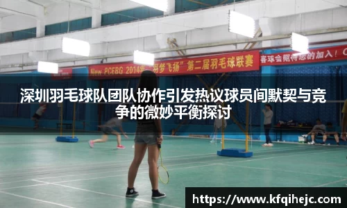 深圳羽毛球队团队协作引发热议球员间默契与竞争的微妙平衡探讨